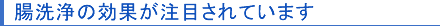 腸洗浄の効果が注目されています