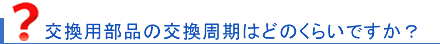 交換用部品の交換目安は？