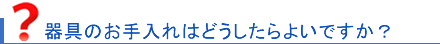 器具のお手入れは？