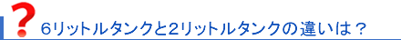 6リットルタンクと2リットルタンクの違いは？