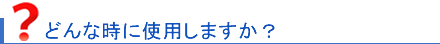 どんな時に使用しますか？