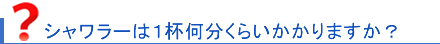 シャワラーは一回何分くらいかかりますか？