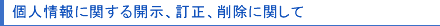 個人情報に関する開示、訂正、削除に関して